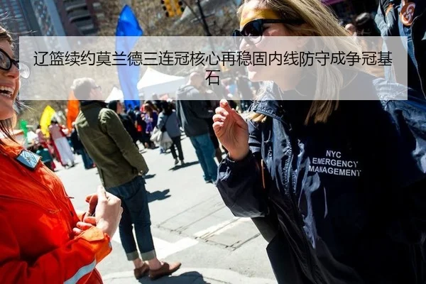 辽篮续约莫兰德三连冠核心再稳固内线防守成争冠基石